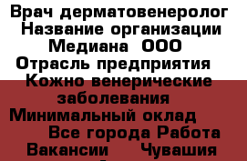 Врач дерматовенеролог › Название организации ­ Медиана, ООО › Отрасль предприятия ­ Кожно-венерические заболевания › Минимальный оклад ­ 55 000 - Все города Работа » Вакансии   . Чувашия респ.,Алатырь г.